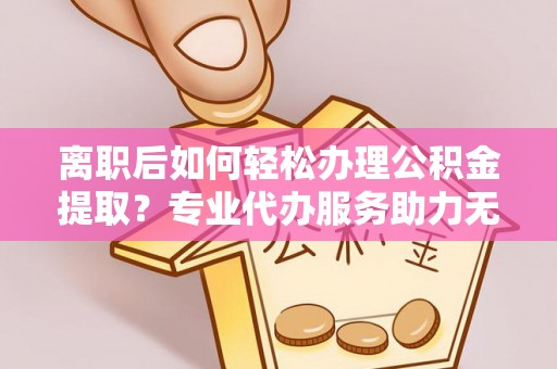 南京离职后如何轻松办理公积金提取？专业代办服务助力无忧