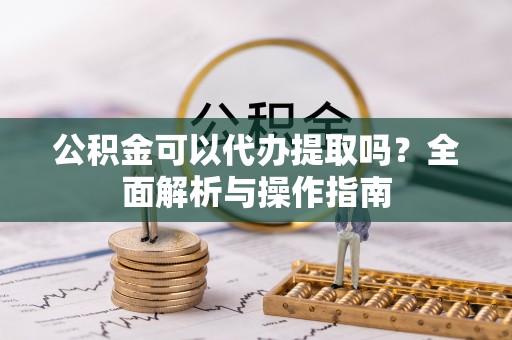南京公积金可以代办提取吗？全面解析与操作指南