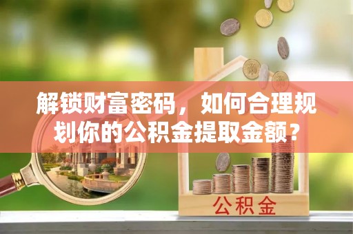 南京解锁财富密码，如何合理规划你的公积金提取金额？