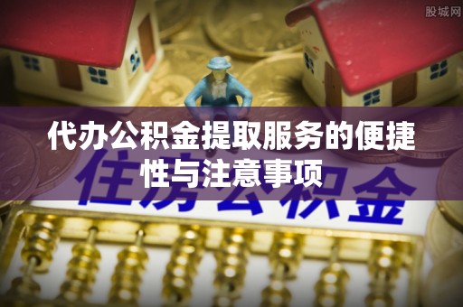 南京代办公积金提取服务的便捷性与注意事项