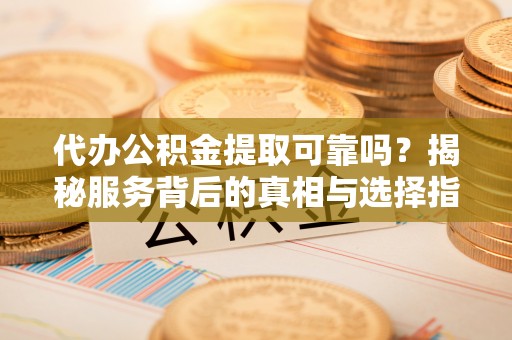 南京代办公积金提取可靠吗？揭秘服务背后的真相与选择指南