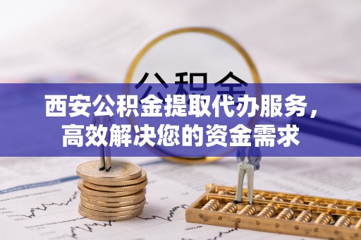 南京西安公积金提取代办服务，高效解决您的资金需求
