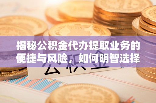 南京揭秘公积金代办提取业务的便捷与风险，如何明智选择？