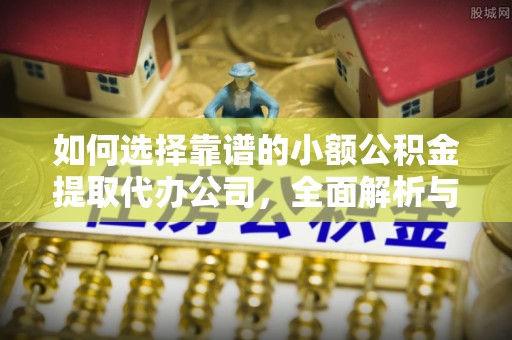 南京如何选择靠谱的小额公积金提取代办公司，全面解析与实用指南