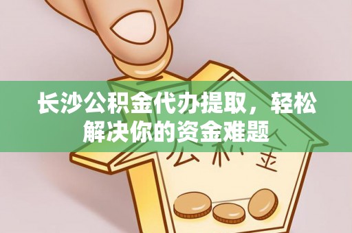 南京长沙公积金代办提取，轻松解决你的资金难题
