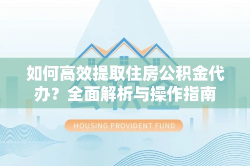 南京如何高效提取住房公积金代办？全面解析与操作指南