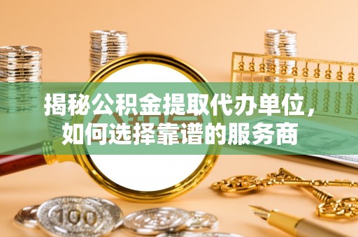 南京揭秘公积金提取代办单位，如何选择靠谱的服务商