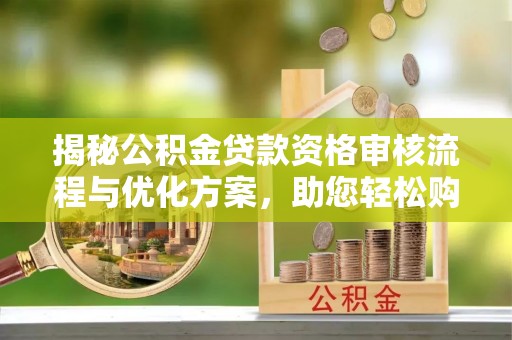南京揭秘公积金贷款资格审核流程与优化方案，助您轻松购房