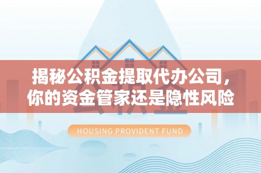 南京揭秘公积金提取代办公司，你的资金管家还是隐性风险？