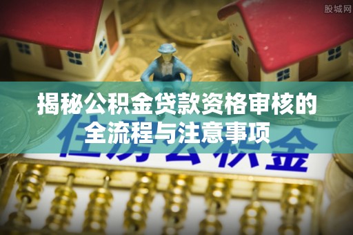 南京揭秘公积金贷款资格审核的全流程与注意事项