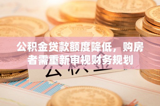 南京公积金贷款额度降低，购房者需重新审视财务规划