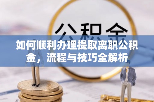 南京如何顺利办理提取离职公积金，流程与技巧全解析