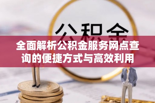 南京全面解析公积金服务网点查询的便捷方式与高效利用
