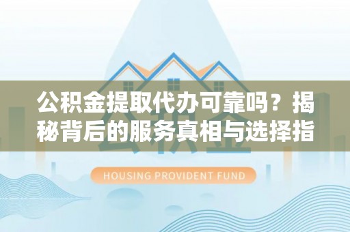 南京公积金提取代办可靠吗？揭秘背后的服务真相与选择指南