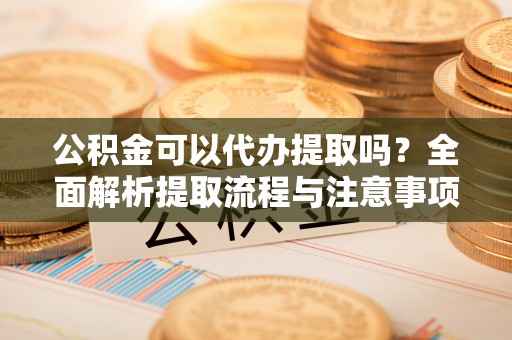 南京公积金可以代办提取吗？全面解析提取流程与注意事项