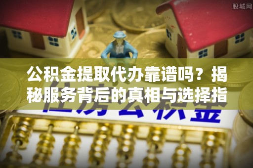 南京公积金提取代办靠谱吗？揭秘服务背后的真相与选择指南