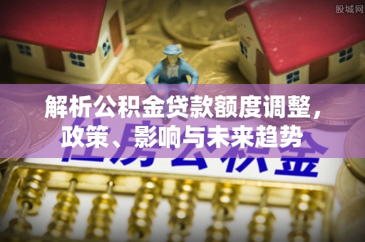 南京解析公积金贷款额度调整，政策、影响与未来趋势