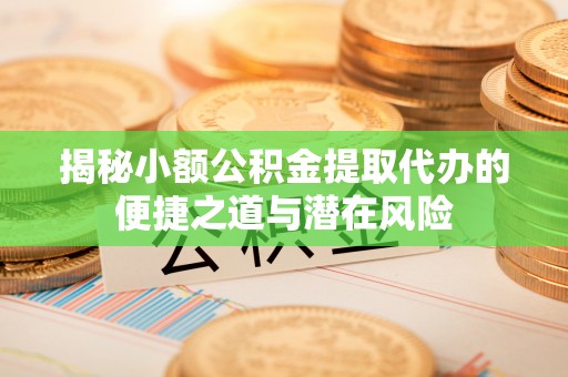 南京揭秘小额公积金提取代办的便捷之道与潜在风险