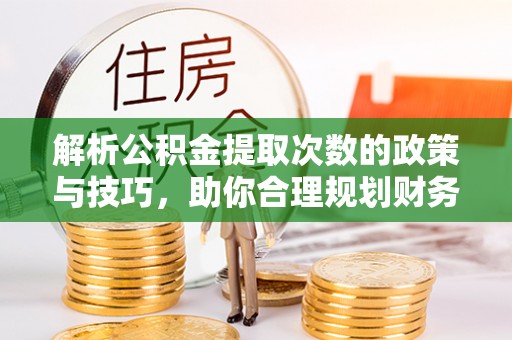 南京解析公积金提取次数的政策与技巧，助你合理规划财务未来