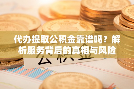 南京代办提取公积金靠谱吗？解析服务背后的真相与风险