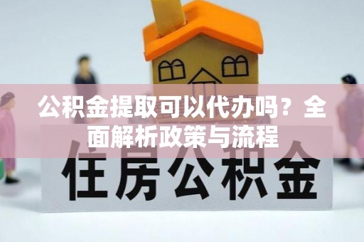 南京公积金提取可以代办吗？全面解析政策与流程