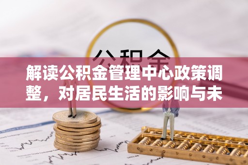 南京解读公积金管理中心政策调整，对居民生活的影响与未来展望