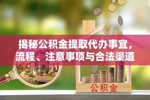 南京揭秘公积金提取代办事宜，流程、注意事项与合法渠道