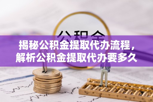 南京揭秘公积金提取代办流程，解析公积金提取代办要多久的真相