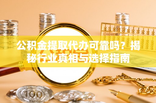南京公积金提取代办可靠吗？揭秘行业真相与选择指南