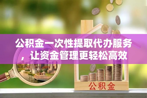 南京公积金一次性提取代办服务，让资金管理更轻松高效