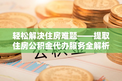 南京轻松解决住房难题——提取住房公积金代办服务全解析