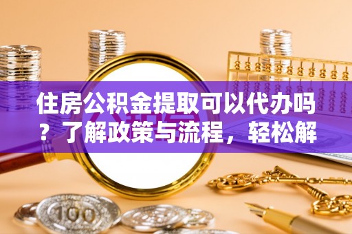 南京住房公积金提取可以代办吗？了解政策与流程，轻松解决你的疑问