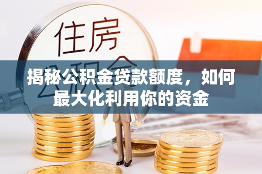 南京揭秘公积金贷款额度，如何最大化利用你的资金