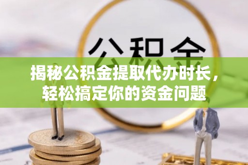 南京揭秘公积金提取代办时长，轻松搞定你的资金问题