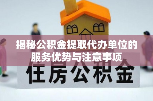 南京揭秘公积金提取代办单位的服务优势与注意事项