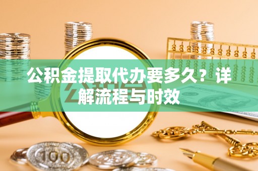 南京公积金提取代办要多久？详解流程与时效