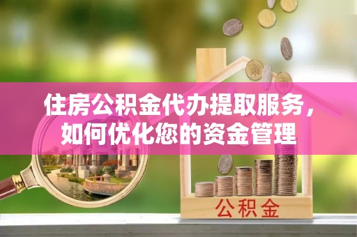 南京住房公积金代办提取服务，如何优化您的资金管理