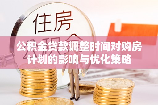 南京公积金贷款调整时间对购房计划的影响与优化策略