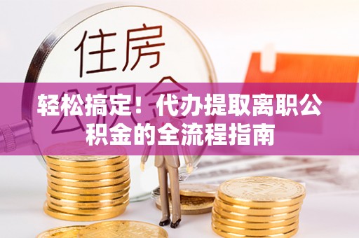 南京轻松搞定！代办提取离职公积金的全流程指南