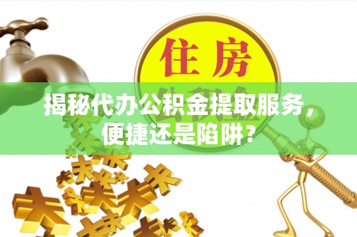 南京揭秘代办公积金提取服务，便捷还是陷阱？