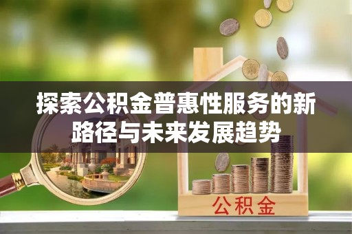 南京探索公积金普惠性服务的新路径与未来发展趋势