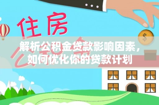 南京解析公积金贷款影响因素，如何优化你的贷款计划