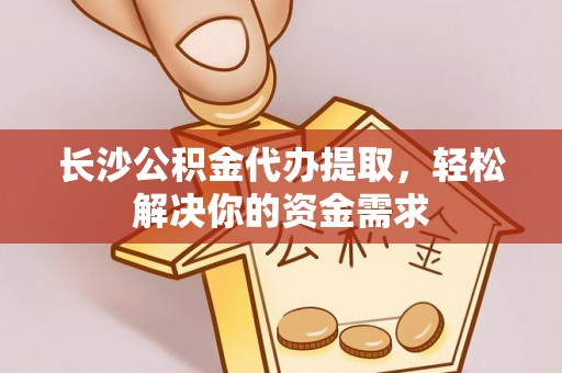 南京长沙公积金代办提取，轻松解决你的资金需求