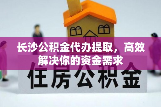 南京长沙公积金代办提取，高效解决你的资金需求