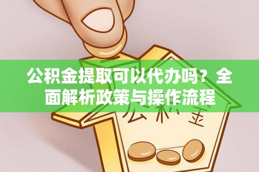 南京公积金提取可以代办吗？全面解析政策与操作流程