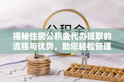 南京揭秘住房公积金代办提取的流程与优势，助您轻松管理资金