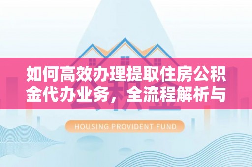 南京如何高效办理提取住房公积金代办业务，全流程解析与实用建议