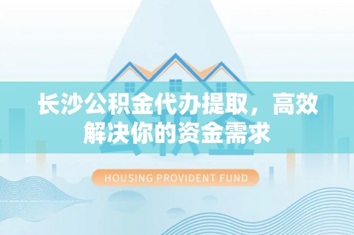 南京长沙公积金代办提取，高效解决你的资金需求