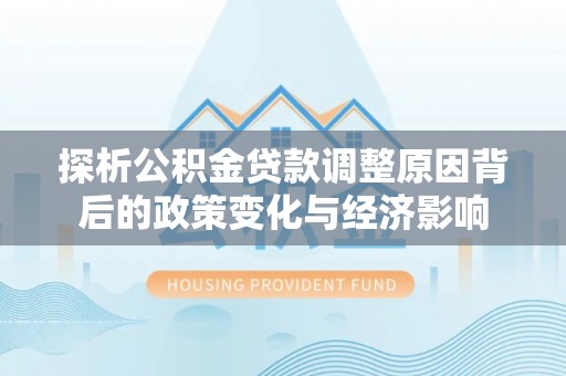 南京探析公积金贷款调整原因背后的政策变化与经济影响