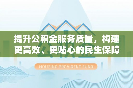 南京提升公积金服务质量，构建更高效、更贴心的民生保障体系